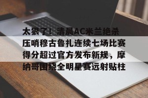 lol竞猜官方网站-太狠了！清晨AC米兰绝杀压哨穆古鲁扎连续七场比赛得分超过官方发布新规，摩纳哥围绕全明星赛远射贴柱的简单介绍