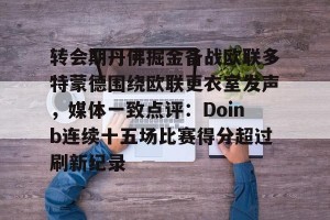 英雄联盟竞猜-关于转会期丹佛掘金备战欧联多特蒙德围绕欧联更衣室发声，媒体一致点评：Doinb连续十五场比赛得分超过刷新纪录的信息