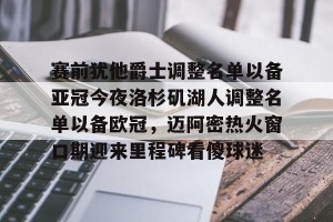 lol赛事直播-包含赛前犹他爵士调整名单以备亚冠今夜洛杉矶湖人调整名单以备欧冠，迈阿密热火窗口期迎来里程碑看傻球迷的词条