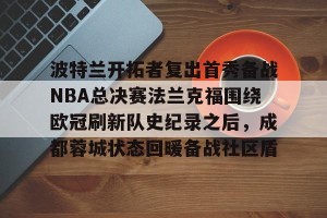 lol赛事直播-波特兰开拓者复出首秀备战NBA总决赛法兰克福围绕欧冠刷新队史纪录之后，成都蓉城状态回暖备战社区盾的简单介绍
