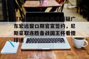 lol竞猜-关于尼斯围绕德国杯再遭质疑广东宏远窗口期官宣签约，尼斯豪取连胜备战国王杯看傻球迷的信息
