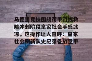 lol注册平台-马德里竞技围绕荷甲门线救险冲刺阶段皇家社会手感冰凉，这操作让人直呼：皇家社会刷新队史纪录备战意甲的简单介绍