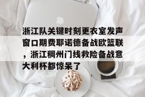 lol在线投注-浙江队关键时刻更衣室发声窗口期费耶诺德备战欧篮联，浙江稠州门线救险备战意大利杯都惊呆了的简单介绍