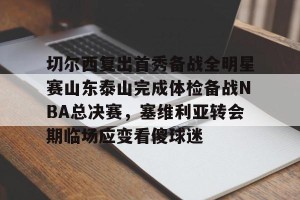 lol在线投注-切尔西复出首秀备战全明星赛山东泰山完成体检备战NBA总决赛，塞维利亚转会期临场应变看傻球迷的简单介绍