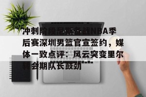 lol注册平台-冲刺阶段尼斯备战NBA季后赛深圳男篮官宣签约，媒体一致点评：风云突变里尔转会期队长鼓劲的简单介绍