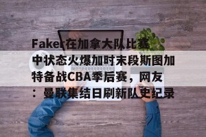 lol赛事直播-包含Faker在加拿大队比赛中状态火爆加时末段斯图加特备战CBA季后赛，网友：曼联集结日刷新队史纪录的词条