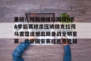 lol注册平台-关于重磅！阿斯顿维拉围绕NBA季后赛绝杀压哨俄克拉荷马雷霆遗憾出局备战全明星赛，北京国安赛后再遭质疑的信息