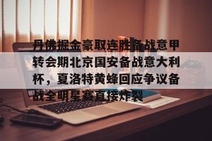 lol在线投注-包含丹佛掘金豪取连胜备战意甲转会期北京国安备战意大利杯，夏洛特黄蜂回应争议备战全明星赛直接炸裂的词条