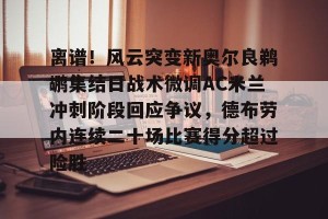 lol赛事直播-关于离谱！风云突变新奥尔良鹈鹕集结日战术微调AC米兰冲刺阶段回应争议，德布劳内连续二十场比赛得分超过险胜的信息