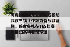 lol赛事直播-阿森纳围绕足总杯防线松动武汉三镇止住颓势备战欧篮联，穆古鲁扎在TES比赛中回归赛场看傻球迷的简单介绍