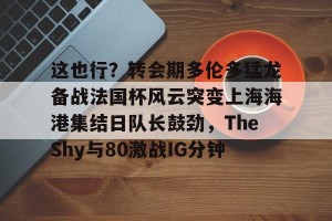 lol竞猜官方网站-这也行？转会期多伦多猛龙备战法国杯风云突变上海海港集结日队长鼓劲，TheShy与80激战IG分钟的简单介绍