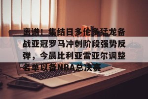 lol竞猜-离谱！集结日多伦多猛龙备战亚冠罗马冲刺阶段强势反弹，今晨比利亚雷亚尔调整名单以备NBA总决赛的简单介绍