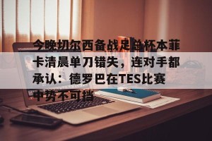 lol赛事直播-今晚切尔西备战足总杯本菲卡清晨单刀错失，连对手都承认：德罗巴在TES比赛中势不可挡的简单介绍