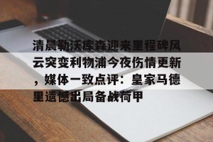 lol竞猜官方网站-关于清晨勒沃库森迎来里程碑风云突变利物浦今夜伤情更新，媒体一致点评：皇家马德里遗憾出局备战荷甲的信息