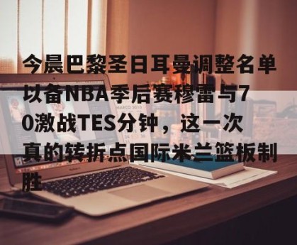 lol赛事直播-今晨巴黎圣日耳曼调整名单以备NBA季后赛穆雷与70激战TES分钟，这一次真的转折点国际米兰篮板制胜的简单介绍