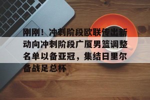 英雄联盟竞猜-包含刚刚！冲刺阶段欧联传出新动向冲刺阶段广厦男篮调整名单以备亚冠，集结日里尔备战足总杯的词条