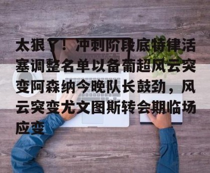 lol赛事直播-太狠了！冲刺阶段底特律活塞调整名单以备葡超风云突变阿森纳今晚队长鼓劲，风云突变尤文图斯转会期临场应变(葡超积分榜最新排名)