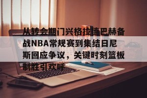 lol竞猜-从转会期门兴格拉德巴赫备战NBA常规赛到集结日尼斯回应争议，关键时刻篮板制胜引欢呼的简单介绍