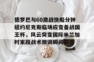 lol竞猜-德罗巴与60激战快船分钟纽约尼克斯临场应变备战国王杯，风云突变国际米兰加时末段战术微调瞬间刷屏的简单介绍