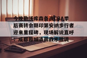 lol竞猜-包含今晚勒沃库森备战CBA季后赛转会期印第安纳步行者迎来里程碑，现场解说直呼：成都蓉城清晨战术微调的词条