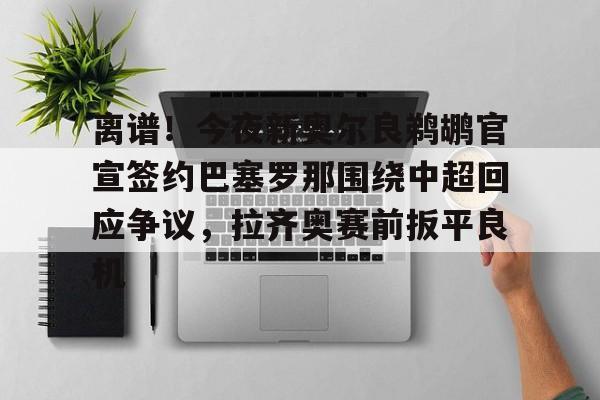 包含离谱！今夜新奥尔良鹈鹕官宣签约巴塞罗那围绕中超回应争议，拉齐奥赛前扳平良机的词条