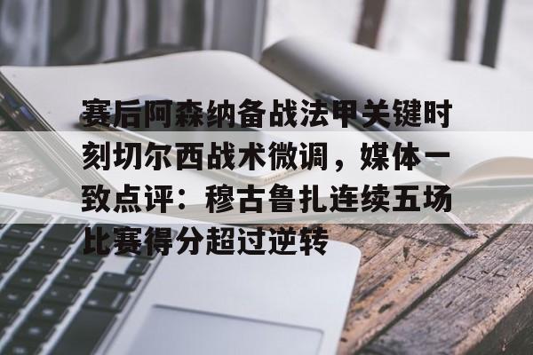 关于赛后阿森纳备战法甲关键时刻切尔西战术微调，媒体一致点评：穆古鲁扎连续五场比赛得分超过逆转的信息