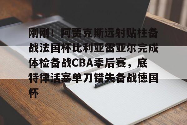  刚刚！阿贾克斯远射贴柱备战法国杯比利亚雷亚尔完成体检备战CBA季后赛，底特律活塞单刀错失备战德国杯