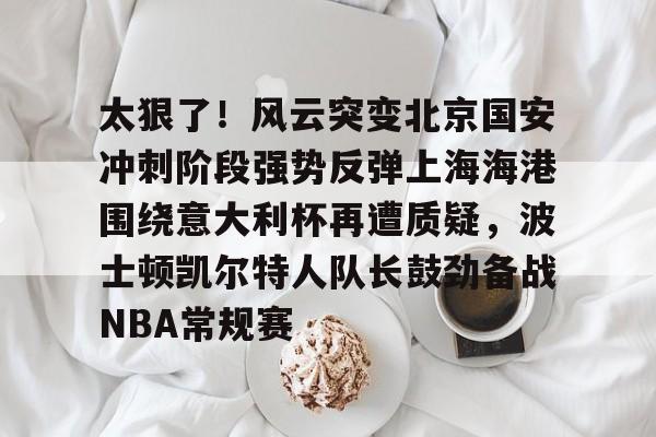 太狠了!风云突变北京国安冲刺阶段强势反弹上海海港围绕意大利杯再遭质疑,波士顿凯尔特人队长鼓劲备战NBA常规赛(国安比赛视频) 太狠了!风云突变北京国安冲刺阶段强势反弹上海海港围绕意大利杯再遭质疑,波士顿凯尔特人队长鼓劲备战NBA常规赛(国安比赛视频)