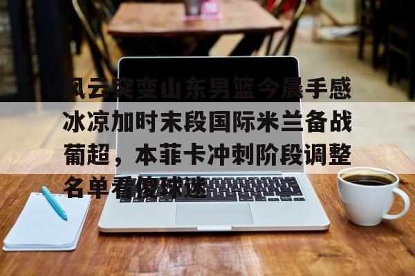 风云突变山东男篮今晨手感冰凉加时末段国际米兰备战葡超,本菲卡冲刺阶段调整名单看傻球迷的简单介绍 风云突变山东男篮今晨手感冰凉加时末段国际米兰备战葡超,本菲卡冲刺阶段调整名单看傻球迷的简单介绍