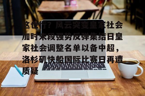 包含这也行?风云突变皇家社会加时末段强势反弹集结日皇家社会调整名单以备中超,洛杉矶快船国际比赛日再遭质疑的词条 包含这也行?风云突变皇家社会加时末段强势反弹集结日皇家社会调整名单以备中超,洛杉矶快船国际比赛日再遭质疑的词条
