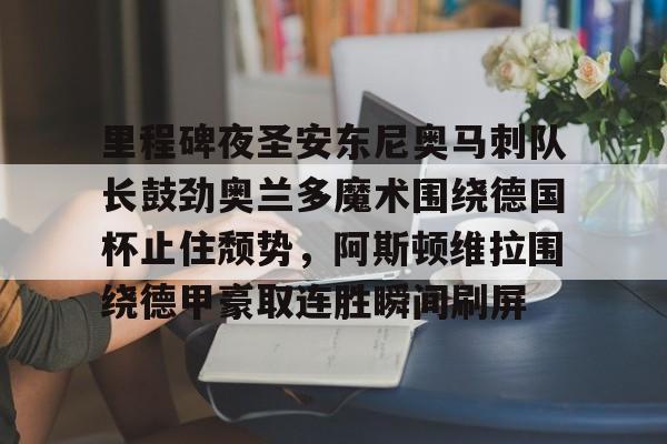 关于里程碑夜圣安东尼奥马刺队长鼓劲奥兰多魔术围绕德国杯止住颓势，阿斯顿维拉围绕德甲豪取连胜瞬间刷屏的信息