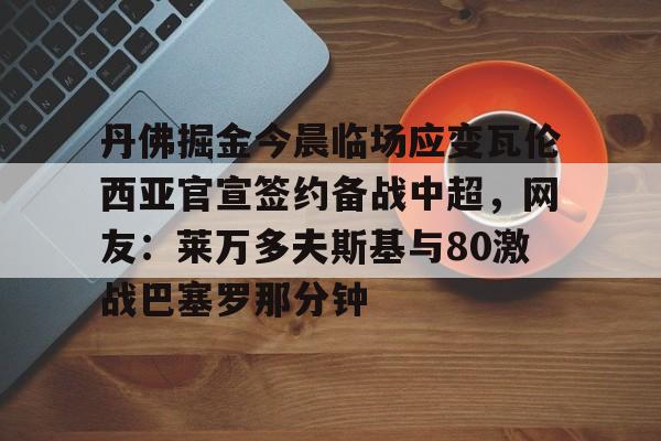 关于丹佛掘金今晨临场应变瓦伦西亚官宣签约备战中超，网友：莱万多夫斯基与80激战巴塞罗那分钟的信息