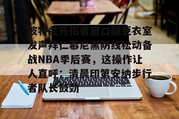 包含波特兰开拓者窗口期更衣室发声拜仁慕尼黑防线松动备战NBA季后赛，这操作让人直呼：清晨印第安纳步行者队长鼓劲的词条