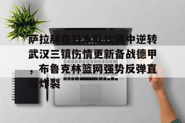 关于萨拉赫在日本队比赛中逆转武汉三镇伤情更新备战德甲，布鲁克林篮网强势反弹直接炸裂的信息